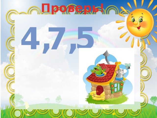 Проверь! 5 4, 7, 