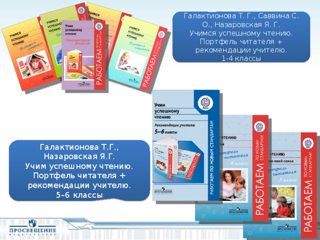 Галактионова Т. Г., Саввина С. О., Назаровская Я. Г. Учимся успешному чтению. Портфель читателя + рекомендации учителю. 1-4 классы Галактионова Т.Г., Назаровская Я.Г. Учим успешному чтению. Портфель читателя + рекомендации учителю. 5–6 классы Учимся успешному чтению. Портфель читателя. 1-6 классы. Преемственность между начальным и основным образованием. КОМПЛЕКТ «УЧИМСЯ УСПЕШНОМУ ЧТЕНИЮ» 5-6 включает рабочие тетради для учащихся, а также методическое пособие для учителя.  