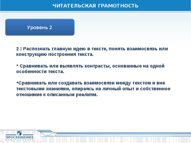 ЧИТАТЕЛЬСКАЯ ГРАМОТНОСТЬ Уровень 2 2  Распознать главную идею в тексте, понять взаимосвязь или конструкцию построения текста.   Сравнивать или выявлять контрасты, основанные на одной особенности текста.  Сравнивать или создавать взаимосвязи между текстом и вне текстовыми знаниями, опираясь на личный опыт и собственное отношение к описанным реалиям. 