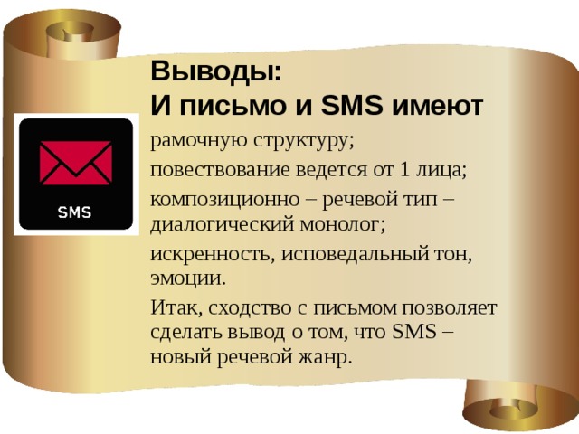 Выводы:  И письмо и SMS имеют рамочную структуру; повествование ведется от 1 лица; композиционно – речевой тип – диалогический монолог; искренность, исповедальный тон, эмоции. Итак, сходство с письмом позволяет сделать вывод о том, что SMS – новый речевой жанр.