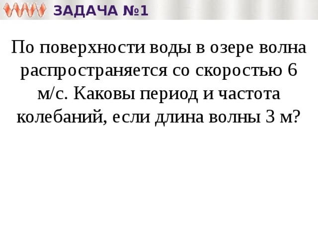 Задача №1 По поверхности воды в озере волна распространяется со скоростью 6 м/с. Каковы период и частота колебаний, если длина волны 3 м? 
