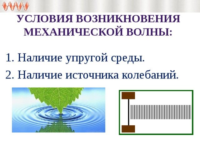 Условия возникновения механической волны:  1. Наличие упругой среды.  2. Наличие источника колебаний. 