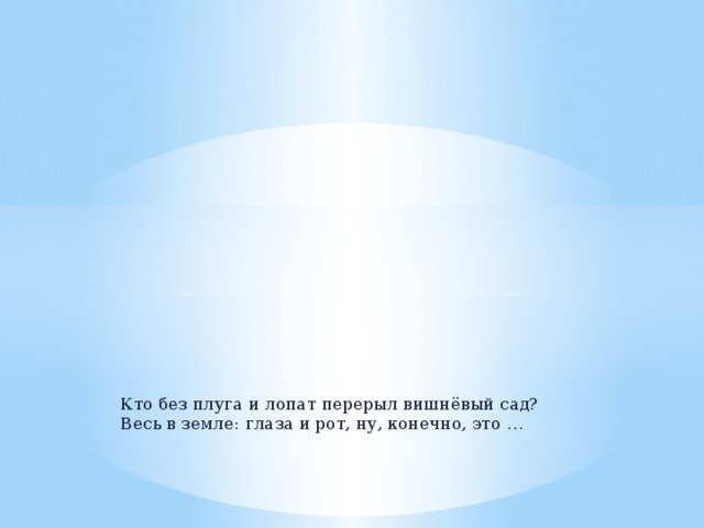 Кто без плуга и лопат перерыл вишнёвый сад? Весь в земле: глаза и рот, ну, конечно, это … 