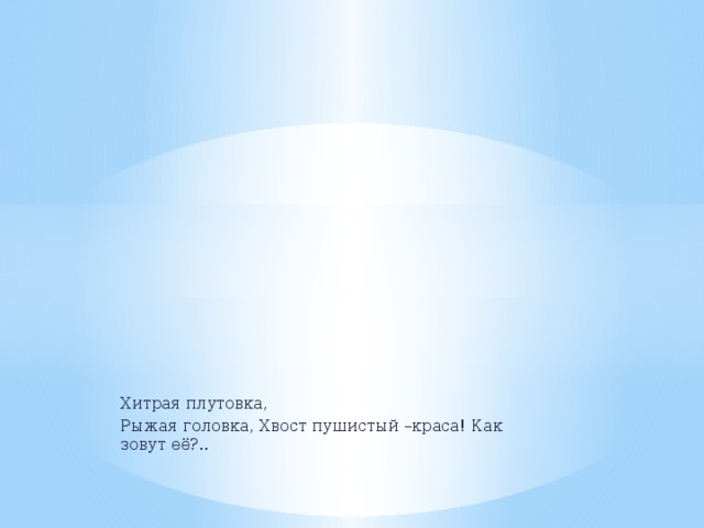 Хитрая плутовка, Рыжая головка, Хвост пушистый –краса! Как зовут её?.. 