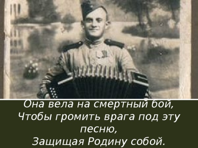 От песни сердцу было тесно:  Она вела на смертный бой,  Чтобы громить врага под эту песню,  Защищая Родину собой. 