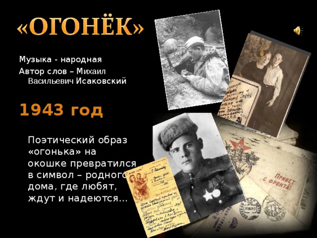 Музыка - народная Автор слов – М ихаил Васильевич Исаковский 1943 год  Поэтический образ «огонька» на окошке превратился в символ – родного дома, где любят, ждут и надеются… 