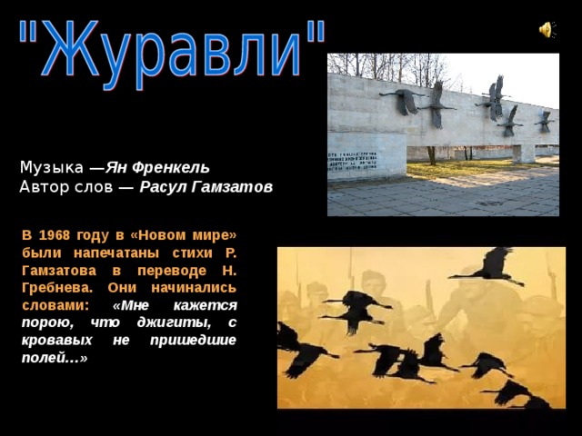 Музыка — Ян Френкель Автор слов — Расул Гамзатов  В 1968 году в «Новом мире» были напечатаны стихи Р. Гамзатова в переводе Н. Гребнева.  Они начинались словами: «Мне кажется порою, что джигиты, с кровавых не пришедшие полей…»  