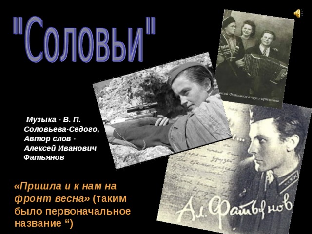  Музыка - В. П. Соловьева-Седого, Автор слов - Алексей Иванович Фатьянов «Пришла и к нам на фронт весна» (таким было первоначальное название “) 