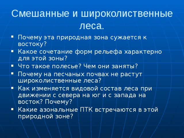 Смешанные и широколиственные леса. Почему эта природная зона сужается к востоку? Какое сочетание форм рельефа характерно для этой зоны? Что такое полесье? Чем они заняты? Почему на песчаных почвах не растут широколиственные леса? Как изменяется видовой состав леса при движении с севера на юг и с запада на восток? Почему? Какие азональные ПТК встречаются в этой природной зоне? 