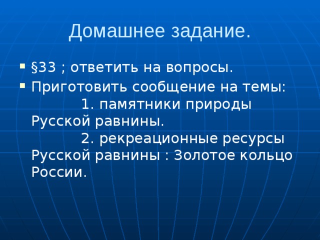 Домашнее задание. §33 ; ответить на вопросы. Приготовить сообщение на темы: 1. памятники природы Русской равнины. 2. рекреационные ресурсы Русской равнины : Золотое кольцо России. 