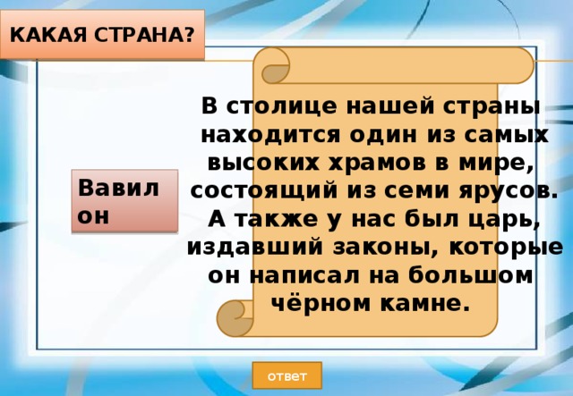 Какая страна? В столице нашей страны находится один из самых высоких храмов в мире, состоящий из семи ярусов. А также у нас был царь, издавший законы, которые он написал на большом чёрном камне. Вавилон ответ