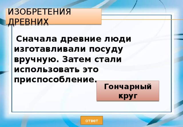 Изобретения древних  Сначала древние люди изготавливали посуду вручную. Затем стали использовать это приспособление. Гончарный круг ответ