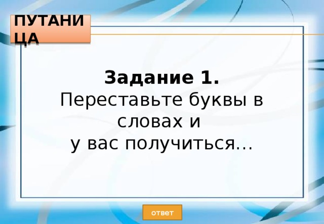 Путаница Задание 1. Переставьте буквы в словах и у вас получиться… ответ