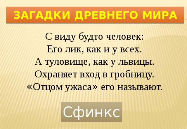 Загадки Древнего мира С виду будто человек: Его лик, как и у всех. А туловище, как у львицы. Охраняет вход в гробницу. « Отцом ужаса » его называют. Сфинкс