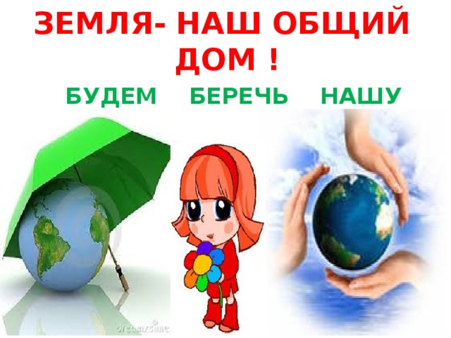 ЗЕМЛЯ- НАШ ОБЩИЙ ДОМ !  БУДЕМ БЕРЕЧЬ НАШУ ПЛАНЕТУ ! 