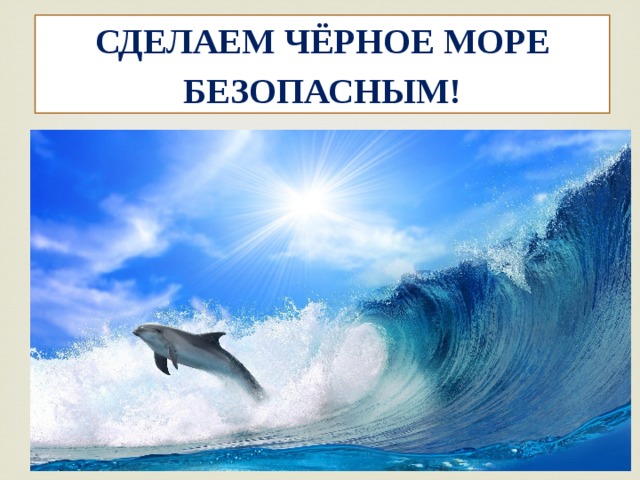 СДЕЛАЕМ ЧЁРНОЕ МОРЕ БЕЗОПАСНЫМ!         