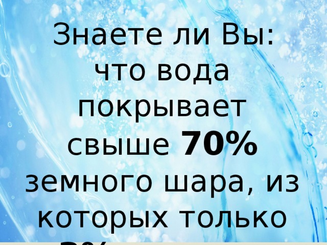  Знаете ли Вы: что вода покрывает свыше 70%  земного шара, из которых только 3%  является питьевой водой 