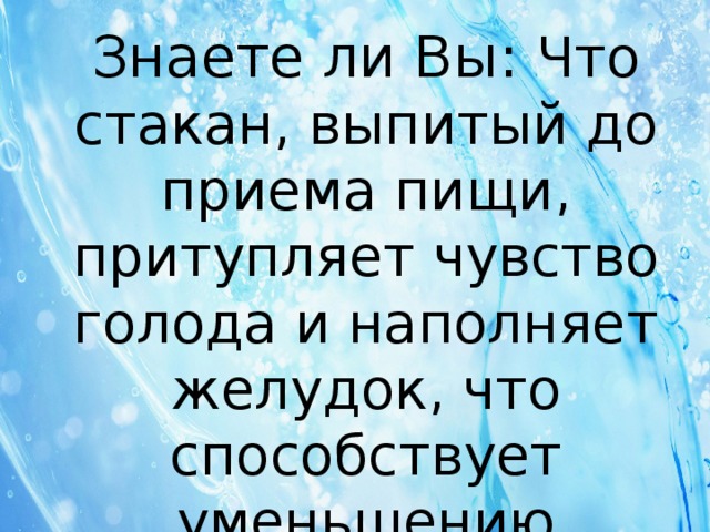 Знаете ли Вы: Что стакан, выпитый до приема пищи, притупляет чувство голода и наполняет желудок, что способствует уменьшению аппетита. 