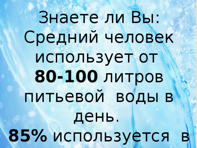 Знаете ли Вы: Средний человек использует от 80-100 литров питьевой воды в день. 85% используется в ванной комнате и приходится на стирку. 