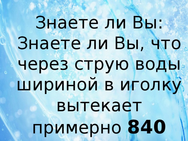 Знаете ли Вы: Знаете ли Вы, что через струю воды шириной в иголку вытекает примерно 840 литров воды в сутки? 