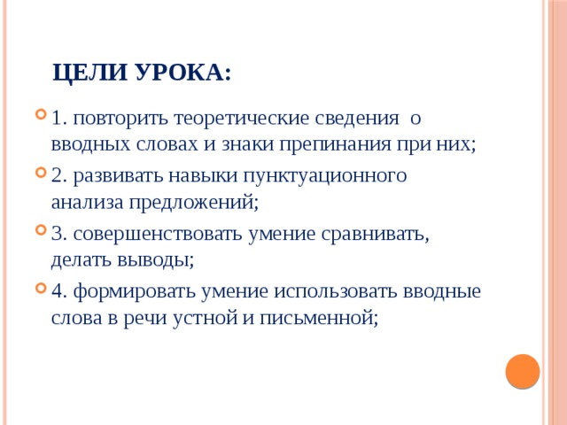  Цели урока: 1. повторить теоретические сведения о вводных словах и знаки препинания при них; 2. развивать навыки пунктуационного анализа предложений; 3. совершенствовать умение сравнивать, делать выводы; 4. формировать умение использовать вводные слова в речи устной и письменной; 