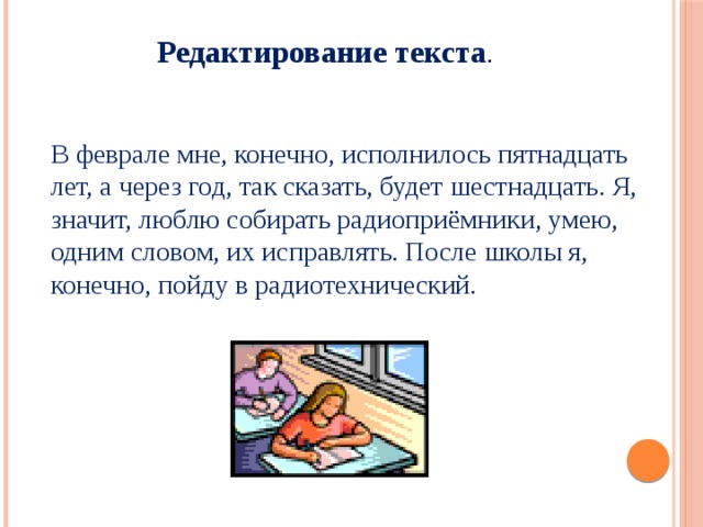 Редактирование текста . В феврале мне, конечно, исполнилось пятнадцать лет, а через год, так сказать, будет шестнадцать. Я, значит, люблю собирать радиоприёмники, умею, одним словом, их исправлять. После школы я, конечно, пойду в радиотехнический. 