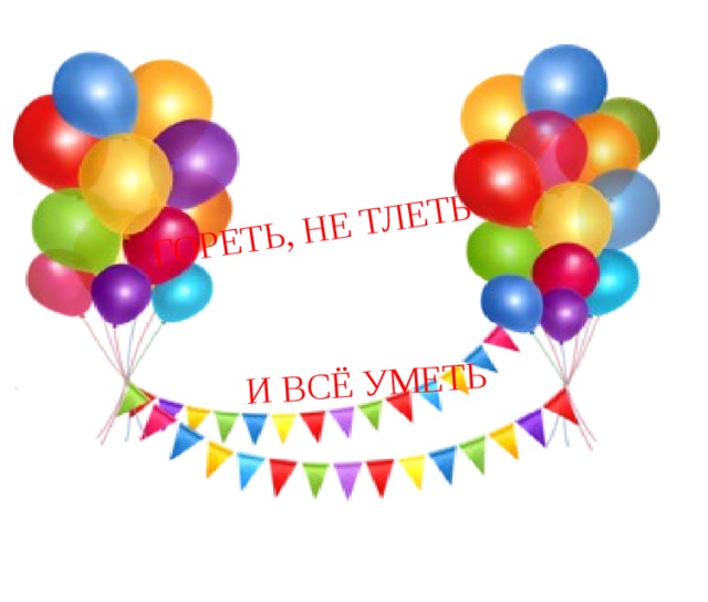 ГОРЕТЬ, НЕ ТЛЕТЬ И ВСЁ УМЕТЬ 