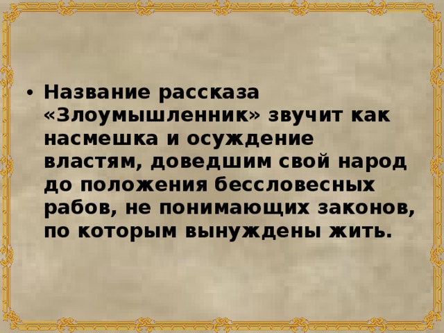 Название рассказа «Злоумышленник» звучит как насмешка и осуждение властям, доведшим свой народ до положения бессловесных рабов, не понимающих законов, по которым вынуждены жить. 