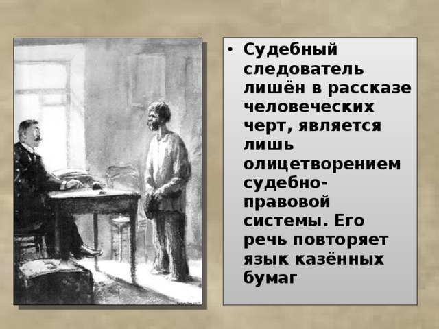 Судебный следователь лишён в рассказе человеческих черт, является лишь олицетворением судебно-правовой системы. Его речь повторяет язык казённых бумаг 