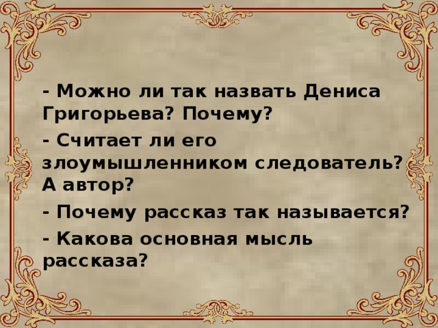 - Можно ли так назвать Дениса Григорьева? Почему?  - Считает ли его злоумышленником следователь? А автор?  - Почему рассказ так называется?  - Какова основная мысль рассказа?  