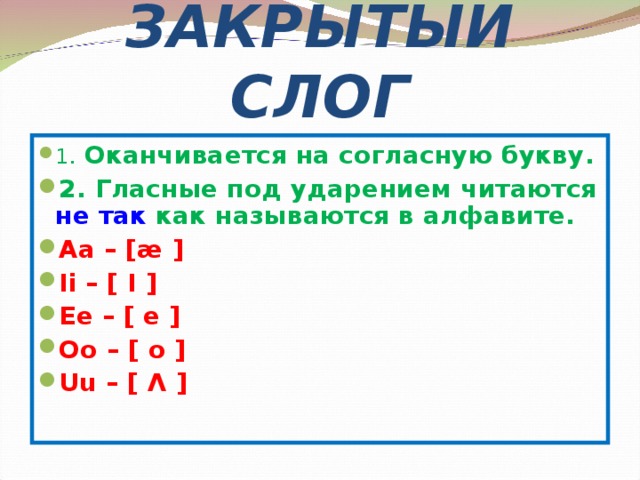 ЗАКРЫТЫЙ СЛОГ 1 . Оканчивается на согласную букву. 2. Гласные под ударением читаются не так как называются в алфавите. Aa – [æ ] Ii – [ I ] Ee – [ e ] Oo – [ o ] Uu – [ Λ ] 