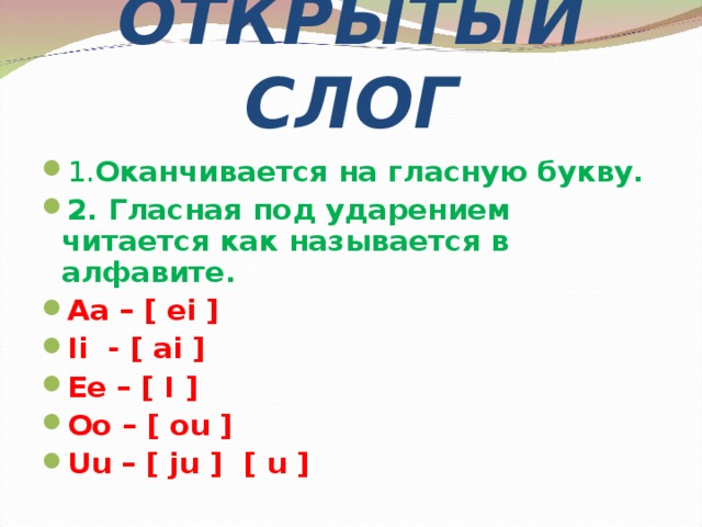 ОТКРЫТЫЙ СЛОГ 1. Оканчивается на гласную букву. 2 . Гласная под ударением читается как называется в алфавите. Aa – [ ei ] Ii - [ ai ] Ee – [ I ] Oo – [ ou ] Uu – [ ju ] [ u ] 
