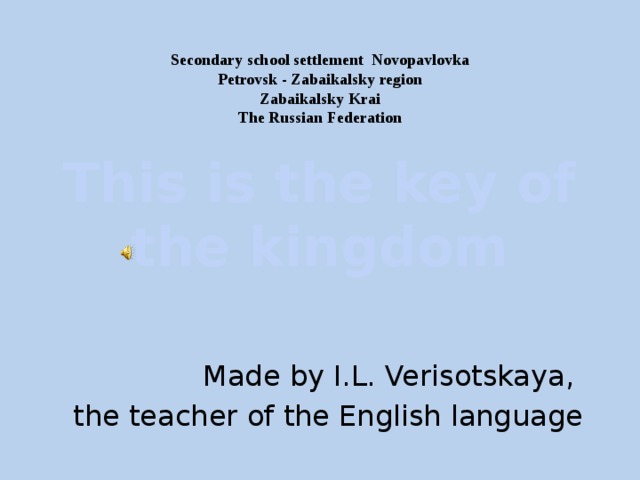 Secondary school settlement Novopavlovka  Petrovsk - Zabaikalsky region  Zabaikalsky Krai  The Russian Federation This is the key of the kingdom Made by I.L. Verisotskaya, the teacher of the English language 