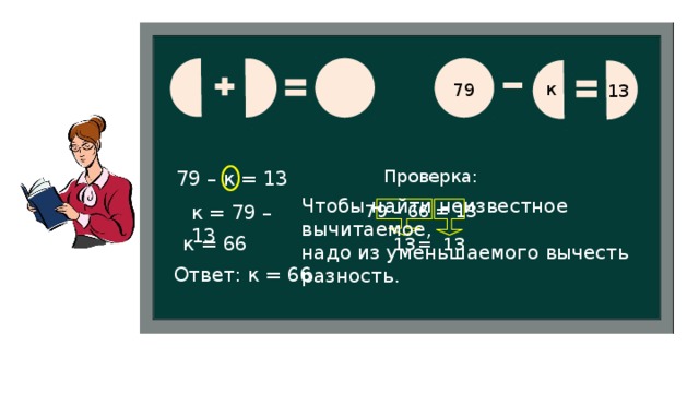 к 79 13 Проверка: 79 – к = 13 Чтобы найти неизвестное вычитаемое, надо из уменьшаемого вычесть разность. 79 – 66 = 13 к = 79 – 13 к = 66 = 13 13 Ответ: к = 66.  