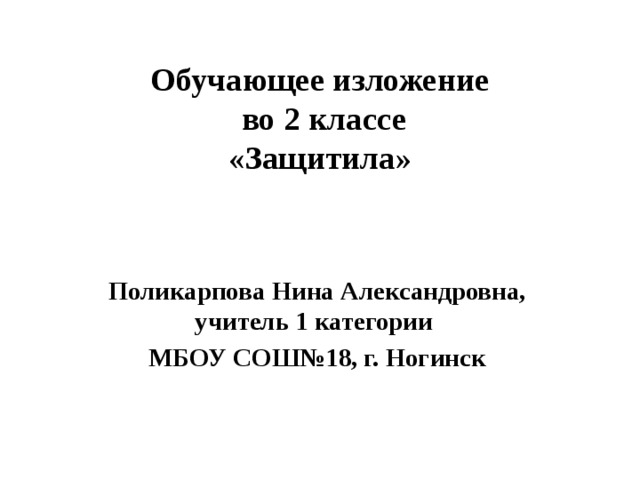Обучающее изложение  во 2 классе  «Защитила» Поликарпова Нина Александровна, учитель 1 категории МБОУ СОШ№18, г. Ногинск 