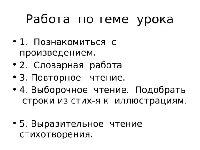 Работа по теме урока 1. Познакомиться с произведением. 2. Словарная работа 3. Повторное чтение. 4. Выборочное чтение. Подобрать строки из стих-я к иллюстрациям. 5. Выразительное чтение стихотворения. 