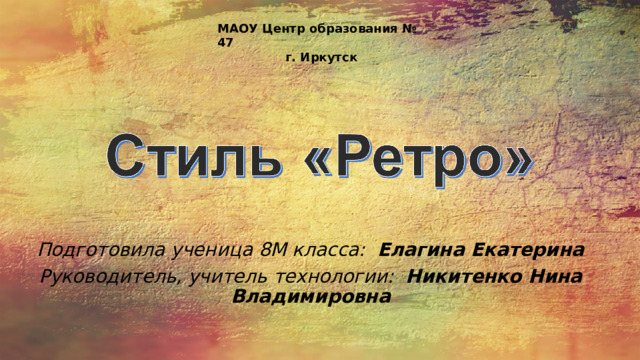 МАОУ Центр образования № 47  г. Иркутск Подготовила ученица 8М класса: Елагина Екатерина Руководитель, учитель технологии: Никитенко Нина Владимировна 