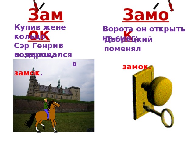 Замок Замок Купив жене кольцо  в подарок, Ворота он открыть не смог: Дворецкий поменял  замок. Сэр Генри возвращался  в замок .  