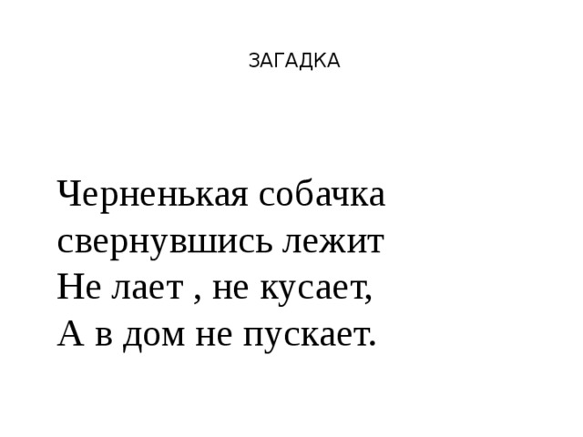 ЗАГАДКА  Черненькая собачка  свернувшись лежит  Не лает , не кусает,  А в дом не пускает. 