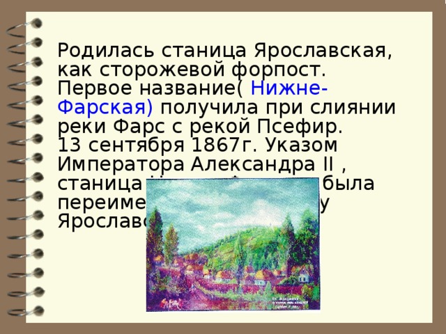 Родилась станица Ярославская, как сторожевой форпост. Первое название( Нижне-Фарская) получила при слиянии реки Фарс с рекой Псефир. 13 сентября 1867г. Указом Императора Александра II , станица Нижне-Фарская была переименована в станицу Ярославскую. 