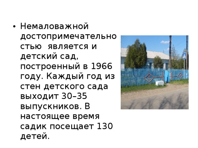Немаловажной достопримечательностью является и детский сад, построенный в 1966 году. Каждый год из стен детского сада выходит 30–35 выпускников. В настоящее время садик посещает 130 детей. 