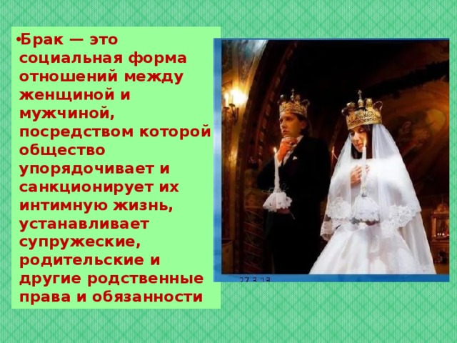Брак — это социальная форма отношений между женщиной и мужчиной, посредством которой общество упорядочивает и санкционирует их интимную жизнь, устанавливает супружеские, родительские и другие родственные права и обязанности 