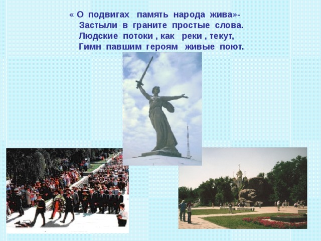  « О подвигах память народа жива»-  Застыли в граните простые слова.  Людские потоки , как реки , текут,  Гимн павшим героям живые поют. 