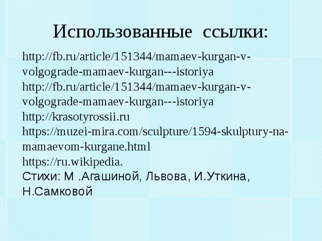 Использованные ссылки: http://fb.ru/article/151344/mamaev-kurgan-v-volgograde-mamaev-kurgan---istoriya http://fb.ru/article/151344/mamaev-kurgan-v-volgograde-mamaev-kurgan---istoriya http://krasotyrossii.ru https://muzei-mira.com/sculpture/1594-skulptury-na-mamaevom-kurgane.html https://ru.wikipedia. Стихи: М .Агашиной, Львова, И.Уткина, Н.Самковой   