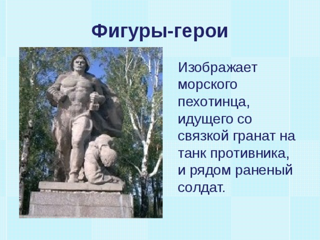 Фигуры-герои  Изображает морского пехотинца, идущего со связкой гранат на танк противника, и рядом раненый солдат. 