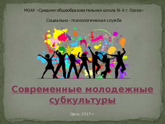 МОАУ «Средняя общеобразовательная школа № 4 г. Орска»   Социально - психологическая служба  Современные молодежные субкультуры Орск, 2017 г. 