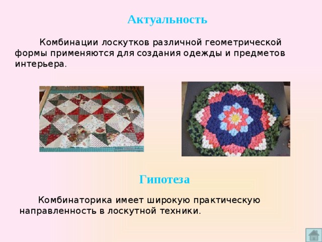 Актуальность  Комбинации лоскутков различной геометрической формы применяются для создания одежды и предметов интерьера. Гипотеза Комбинаторика имеет широкую практическую направленность в лоскутной техники. 