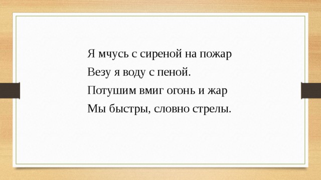 Я мчусь с сиреной на пожар Везу я воду с пеной. Потушим вмиг огонь и жар Мы быстры, словно стрелы. 