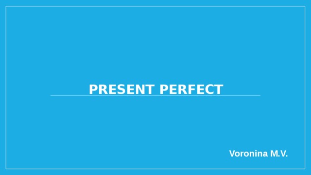 Present Perfect Voronina M.V. 