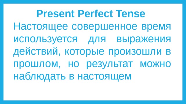 Present Perfect Tense Настоящее совершенное время используется для выражения действий, которые произошли в прошлом, но результат можно наблюдать в настоящем 